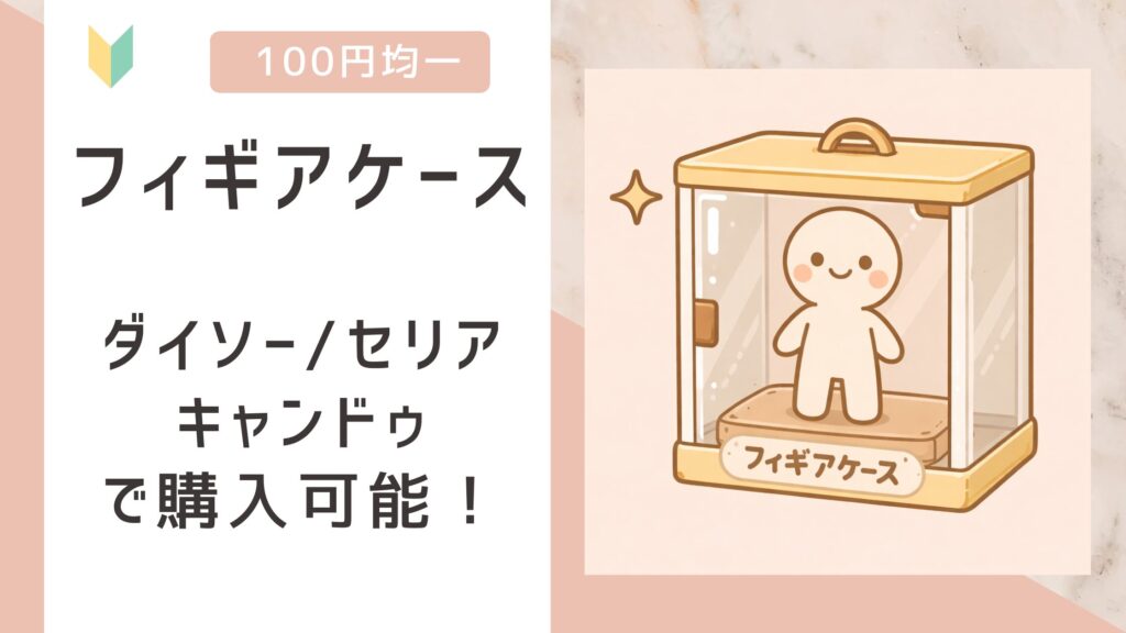 フィギュアケースは100均で売ってる？ダイソー/セリア/キャンドゥの全てで販売を確認！